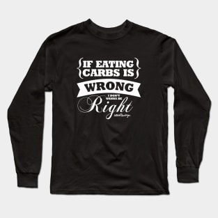 If Eating Carbs Is Wrong, I Don't Want To Be Right Long Sleeve T-Shirt